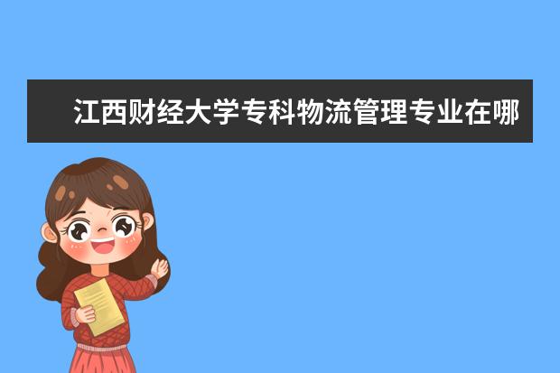 江西财经大学专科物流管理专业在哪个校区