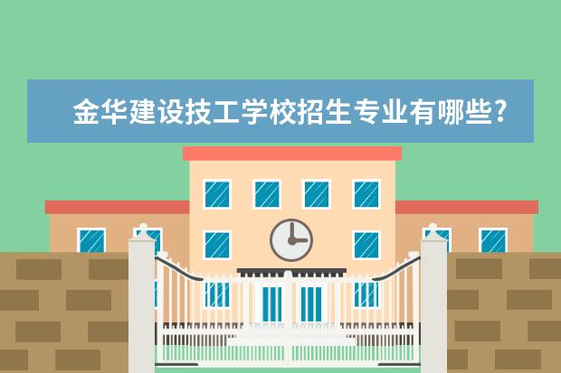 金华建设技工学校招生专业有哪些?有工程造价专业吗?
