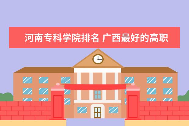河南专科学院排名 广西最好的高职专科学校排名