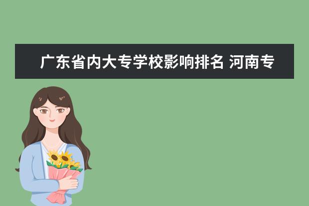 广东省内大专学校影响排名 河南专科学校排名(就业率)