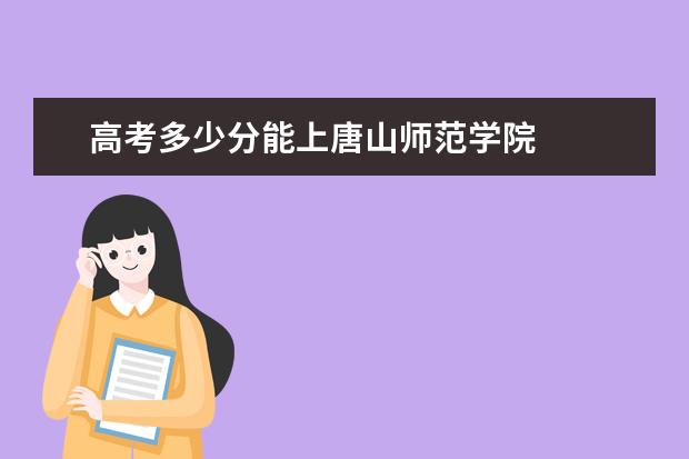 高考多少分能上唐山师范学院