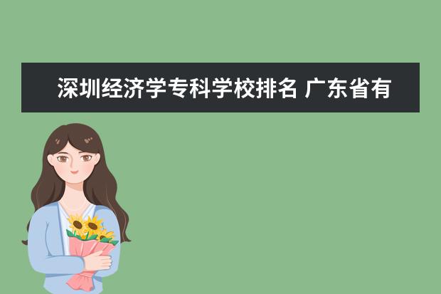 深圳经济学专科学校排名 广东省有几所五年制大专院校
