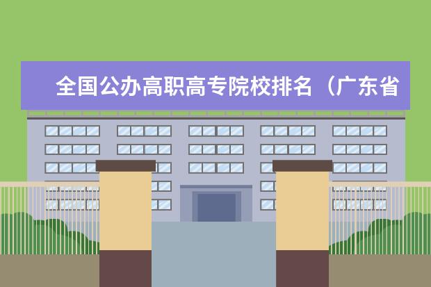 全国公办高职高专院校排名(广东省有几所五年制大专院校)