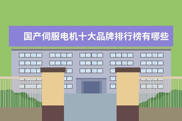 国产伺服电机十大品牌排行榜有哪些？