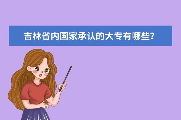 吉林省内国家承认的大专有哪些？