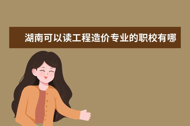 湖南可以读工程造价专业的职校有哪些
