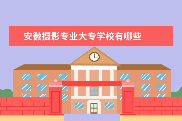安徽摄影专业大专学校有哪些