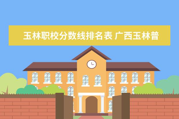 玉林职校分数线排名表 广西玉林普通高中录取分数线