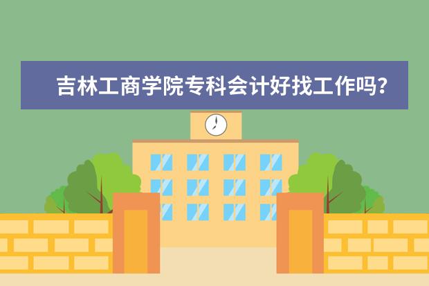 吉林工商学院专科会计好找工作吗？