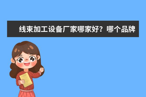 线束加工设备厂家哪家好？哪个品牌的质量好？