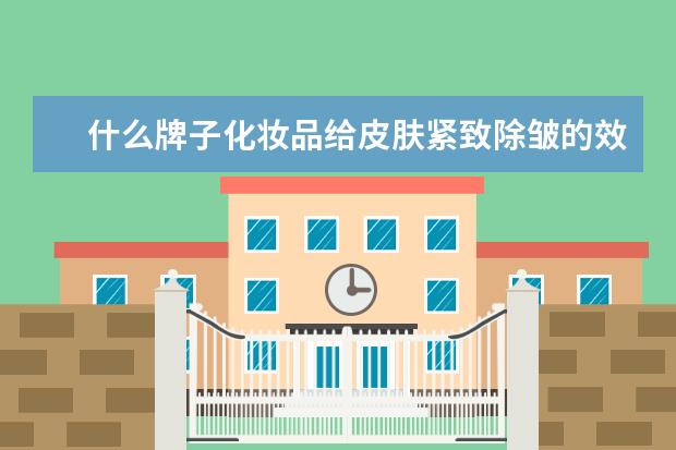 什么牌子化妆品给皮肤紧致除皱的效果好?