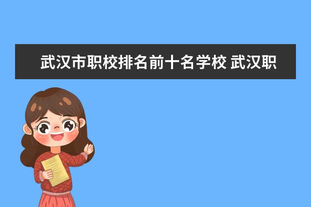 武汉市职校排名前十名学校 武汉职校排名前十名学校公办