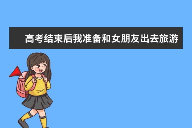 高考结束后我准备和女朋友出去旅游,你觉得我都应该带哪些行李。去哪里旅游比较好