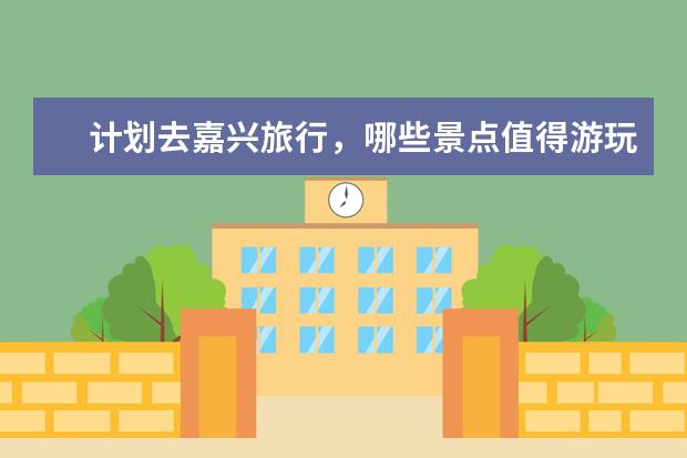 计划去嘉兴旅行,哪些景点值得游玩?