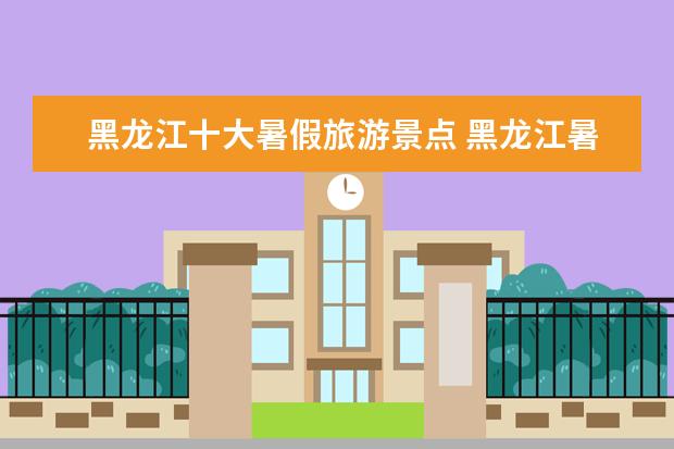 黑龙江十大暑假旅游景点 黑龙江暑期好玩的地方有哪些