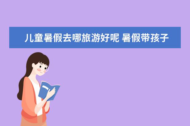 儿童暑假去哪旅游好呢 暑假带孩子去哪旅游好