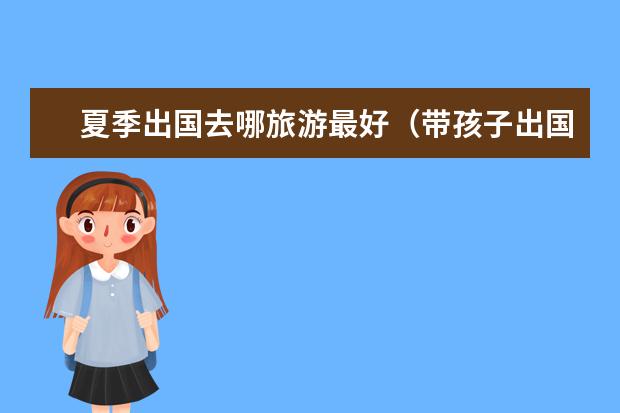 夏季出国去哪旅游最好(带孩子出国旅游去哪?)