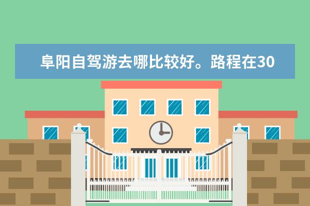 阜阳自驾游去哪比较好。路程在300公里左右。景点密集。价格比较划算的地方是哪里？