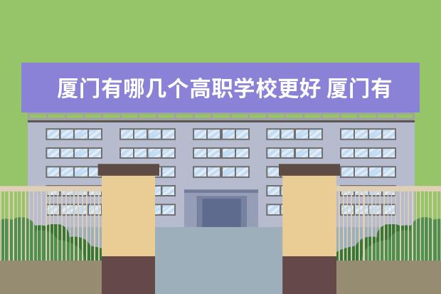厦门有哪几个高职学校更好 厦门有哪几个高职学校更好