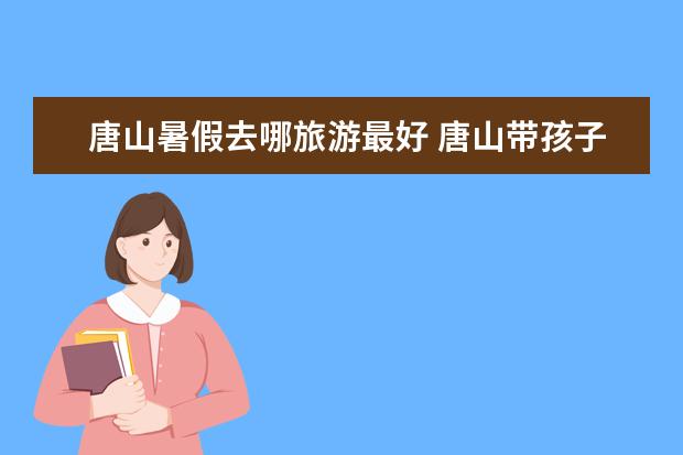 唐山暑假去哪旅游最好 唐山带孩子一日游去哪好