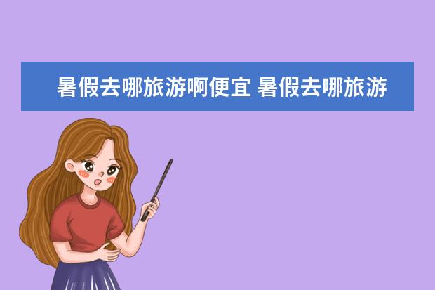 暑假去哪旅游啊便宜 暑假去哪旅游好又便宜?强烈推荐这4个地方,人少、景美、好玩