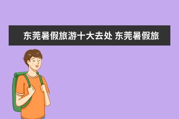 东莞暑假旅游十大去处 东莞暑假旅游推荐 东莞夏天旅游去哪儿(广东夏天去哪旅游最合适)