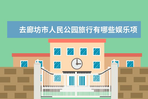 去廊坊市人民公园旅行有哪些娱乐项目游玩？