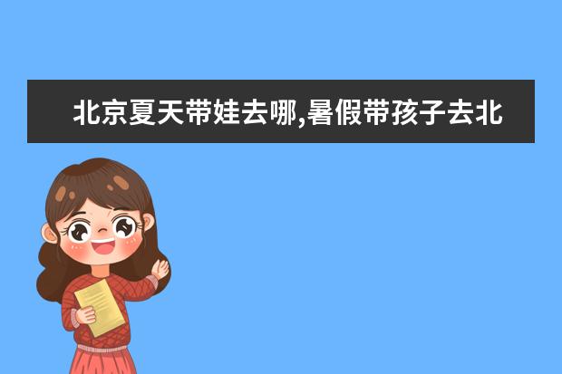 北京夏天带娃去哪,暑假带孩子去北京有哪些景点