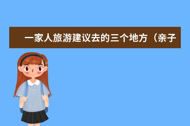一家人旅游建议去的三个地方（亲子游海边去哪玩比较好，暑假亲子海边游攻略）