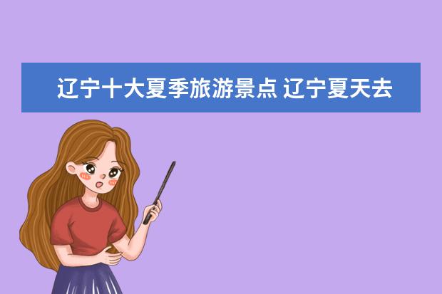 辽宁十大夏季旅游景点 辽宁夏天去哪旅游合适（东北三省旅游 暑假去7、8月份上哪比较好）