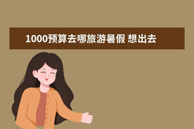 1000预算去哪旅游暑假 想出去旅游，预算只有1000，想玩一周，去哪旅游好玩又便宜？