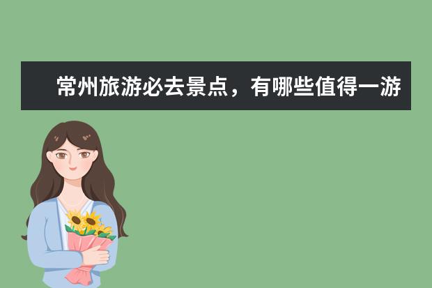 常州旅游必去景点,有哪些值得一游的地方