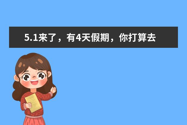 5.1来了,有4天假期,你打算去哪里玩耍?去景区游山玩水还是去大城市看人文