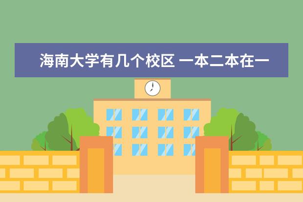 海南大学有几个校区 一本二本在一个校区里吗 每个校区都有哪些专业？？？