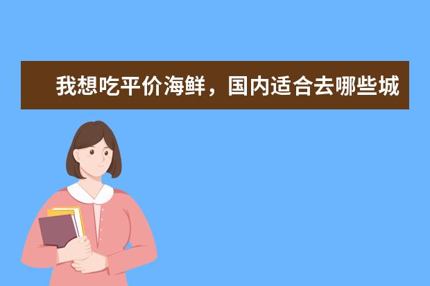 我想吃平价海鲜，国内适合去哪些城市旅游？