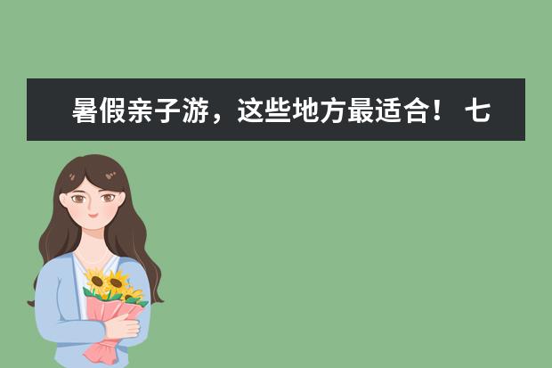 暑假亲子游，这些地方最适合！ 七月旅游好去处推荐，让你轻松度过暑假！