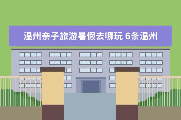 温州亲子旅游暑假去哪玩 6条温州境内的培养孩子动手能力的自驾游路线攻略推荐,温州亲子自驾游去哪好玩