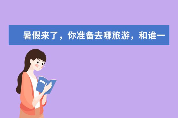 暑假来了,你准备去哪旅游,和谁一起去?去哪?英语作文不少于六句话。(用将用一般将来时态描写)(你打算去哪儿度假用英语有几种说法)